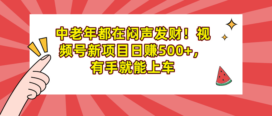 中老年都在闷声发财！视频号新项目日赚500+，有手就能上车