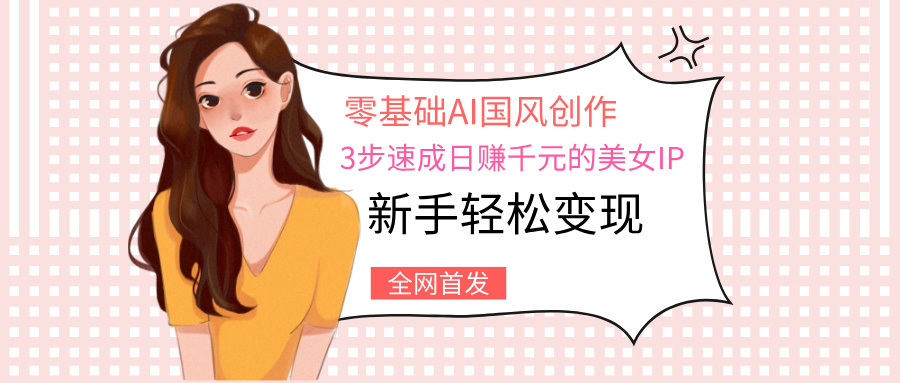 零基础AI国风创作：3步速成日赚千元的美女IP，新手轻松变现