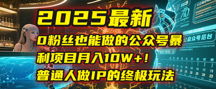 2025最新0粉丝也能做的公众号暴利项目,月入10W+!普通人做IP的终极玩法