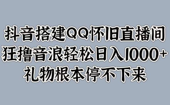 抖音搭建QQ怀旧直播间,狂撸音浪轻松日入1000+礼物根本停不下来