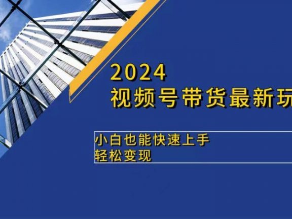 2024视频号带货最新玩法，小白也可快速上手，轻松变现