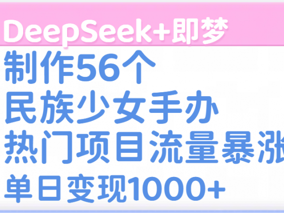 DeepSeek+即梦制作56个民族少女手办,热门项目流量暴涨,单日变现1000+